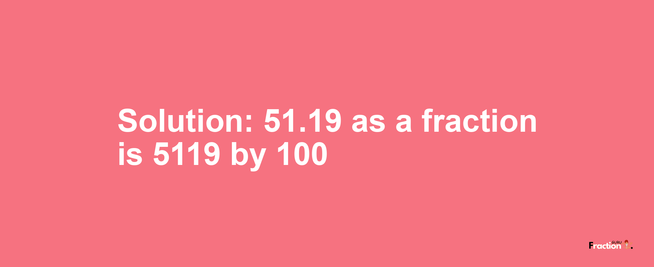 Solution:51.19 as a fraction is 5119/100